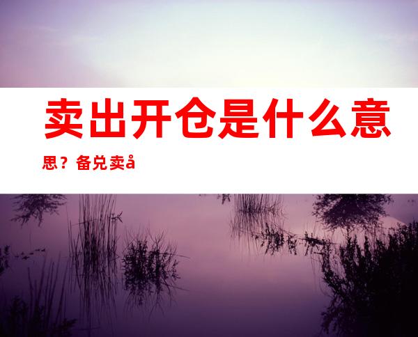 卖出开仓是什么意思？备兑卖出开仓有什么目的？