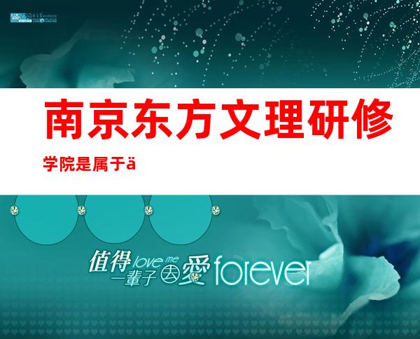 南京东方文理研修学院是属于什么社区,南京东方文理研修学院毕业证有用吗