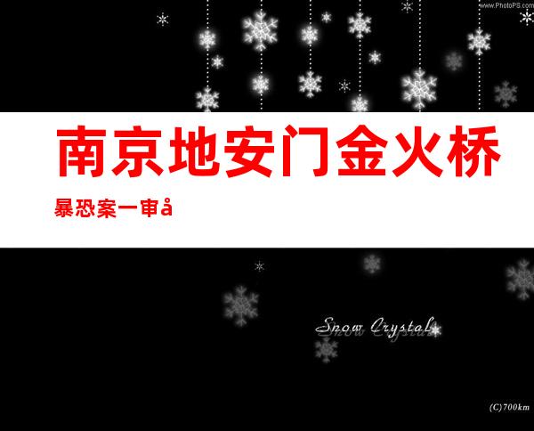 南京地安门金火桥暴恐案一审宣判  三人被判 逝世刑