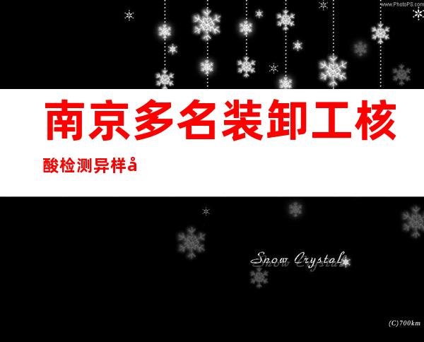 南京多名装卸工核酸检测异样 已经诊断相干阳性熏染者13人