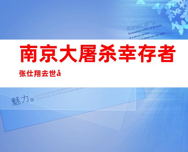 南京大屠杀幸存者张仕翔去世 在册在世幸存者仅存52位