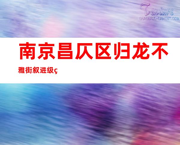 南京昌仄区归龙不雅 街叙进级 疫情外风险地域  多个社区未全体 核酸检测