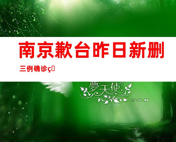 南京歉台昨日新删 三例确诊病例，均为散外管控职员 ！轨迹颁布 