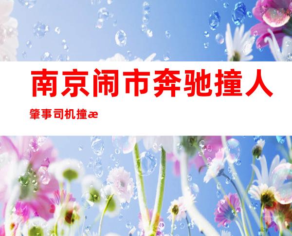 南京闹市奔驰撞人 肇事司机撞死人逃逸警方全力追缉