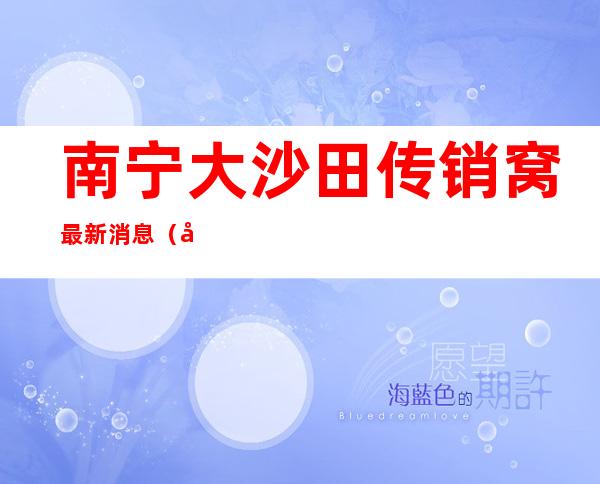 南宁大沙田传销窝最新消息（南宁大沙田属于哪个区）