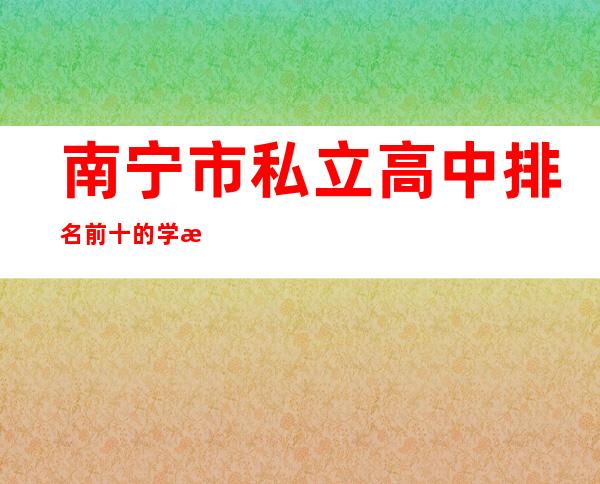 南宁市私立高中排名前十的学校（南宁私立初中学校排名和收费）