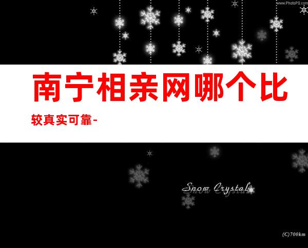 南宁相亲网哪个比较真实可靠-南宁相亲网站爱的就是你