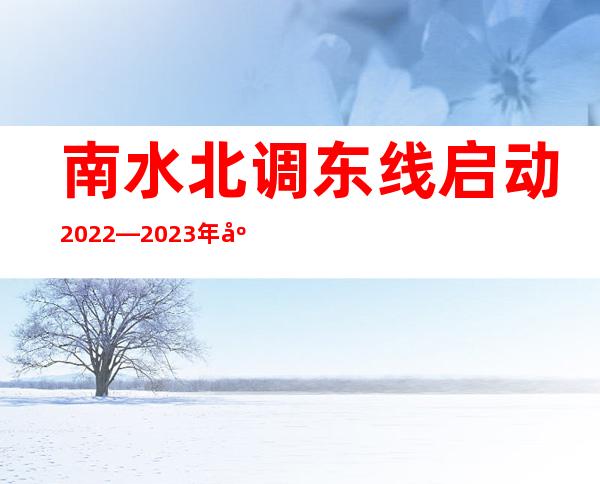 南水北调东线启动2022—2023年度调水