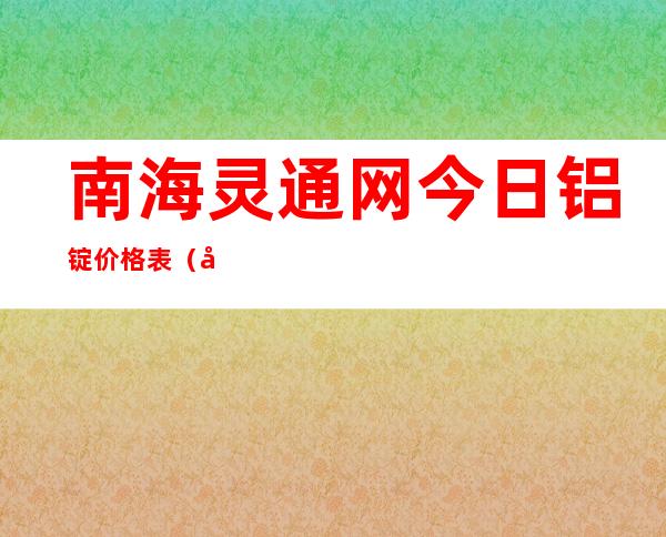 南海灵通网今日铝锭价格表（南海灵通网今日铝价）