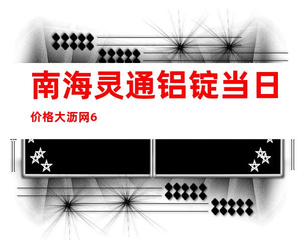 南海灵通铝锭当日价格大沥网6063铝棒国标镁含量多少（南海灵通铝锭当日价格手机短信通知）