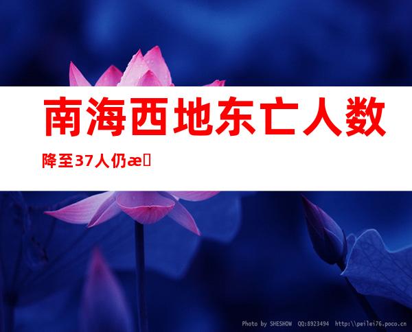 南海西地东亡人数降至37人仍有5800人逃亡