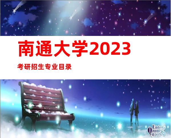 南通大学2023考研招生专业目录（南京大学2023年考研招生简章）