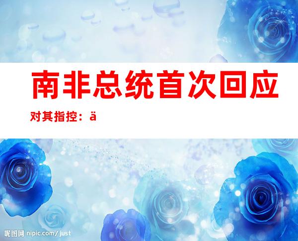 南非总统首次回应对其指控：从未从纳税人处“偷”过任何钱