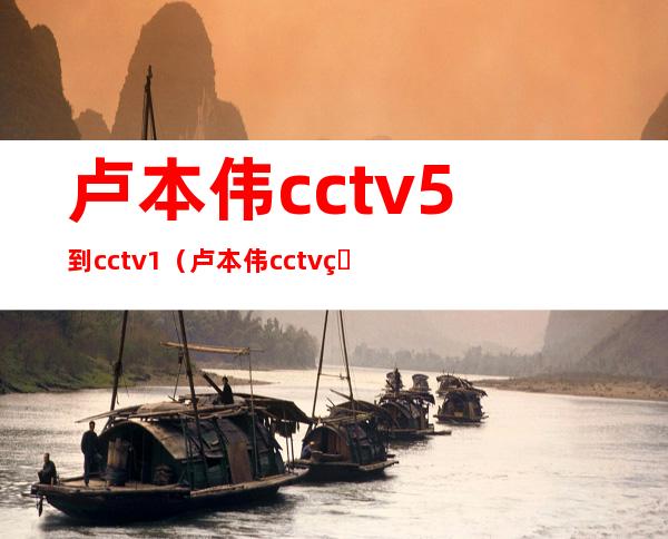 卢本伟cctv5到cctv1（卢本伟cctv焦点访谈）