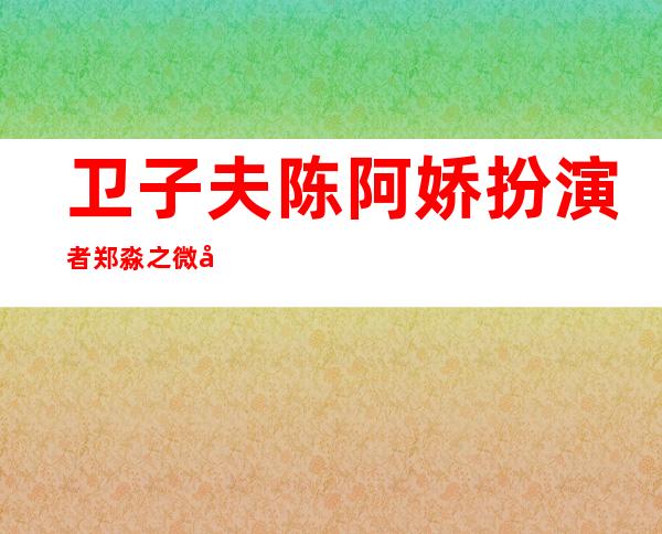 卫子夫陈阿娇扮演者 郑淼之微博照片及个人资料介绍