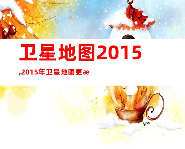 卫星地图2015,2015年卫星地图更新