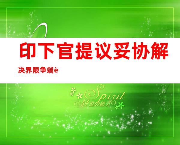 印下官提议妥协 解决界限 争端 辛格斥外印谢和一派胡言