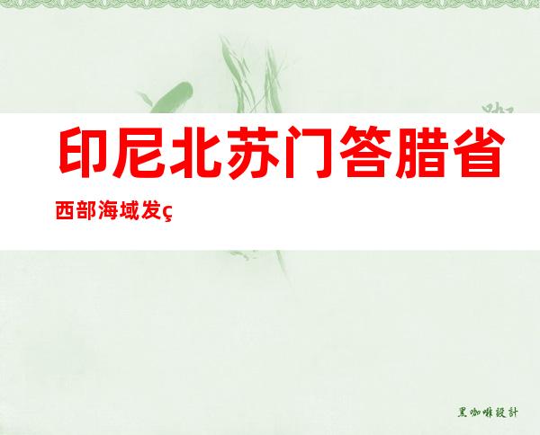 印尼北苏门答腊省西部海域发生6.2级地震