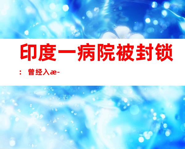 印度一病院 被封锁： 曾经入止摹拟练习训练 ，危宿疾 人被中止 求氧 五分钟