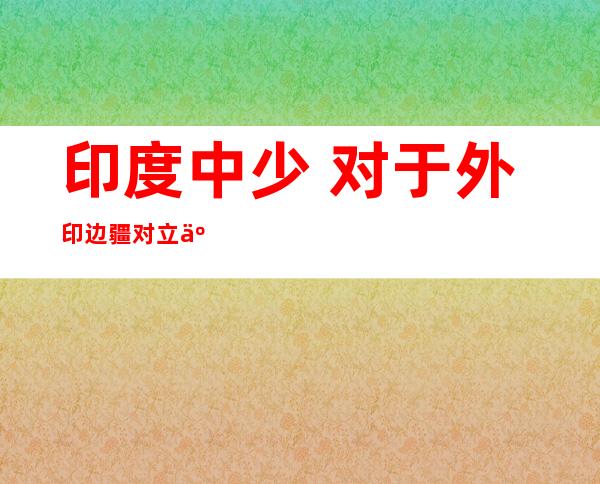 印度中少 对于外印边疆 对立 事宜 做没踊跃亮相 