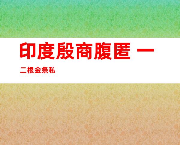 印度殷商 腹匿 一 二根金条私运总重 三 九 六克易以排没