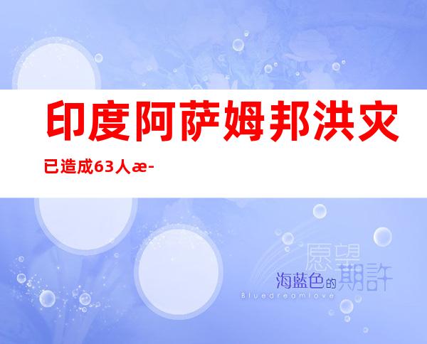 印度阿萨姆邦洪灾已造成63人死亡