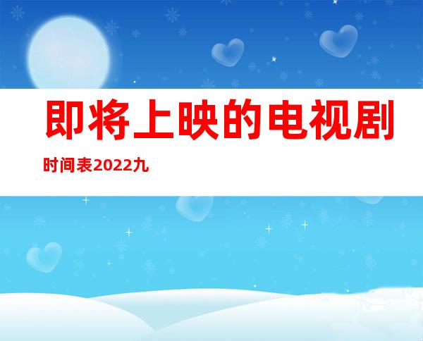 即将上映的电视剧时间表2022九月（即将上映的电视剧时间表2022）