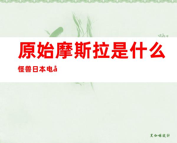 原始摩斯拉是什么怪兽 日本电影怪兽有哪些绝招