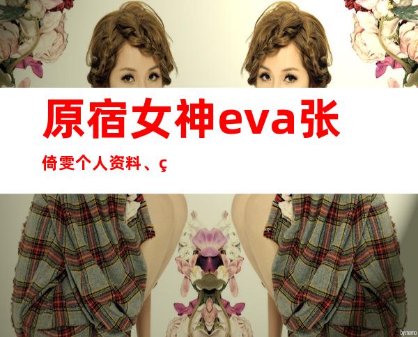 原宿女神eva张倚雯个人资料、男朋友是谁