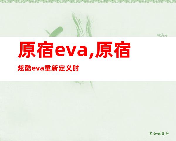 原宿eva,原宿炫酷 eva 重新定义时尚