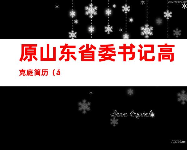 原山东省委书记高克庭简历（山东省委书记李振简历）