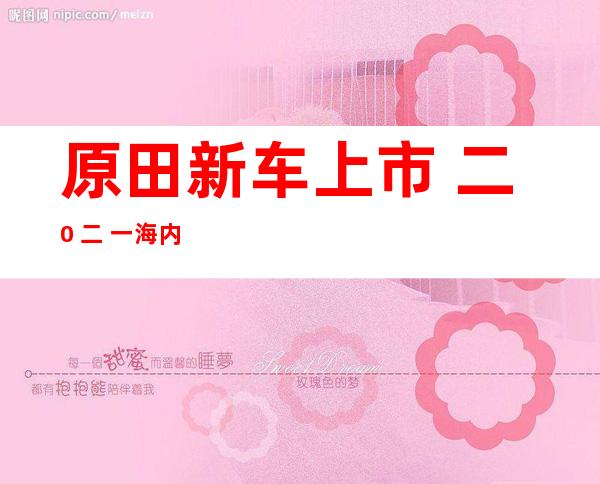 原田新车上市  二0 二 一海内 行将上市的原田？