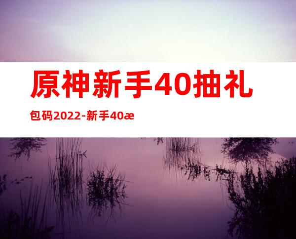 原神新手40抽礼包码2022-新手40抽礼包码未过期可用_快吧手游