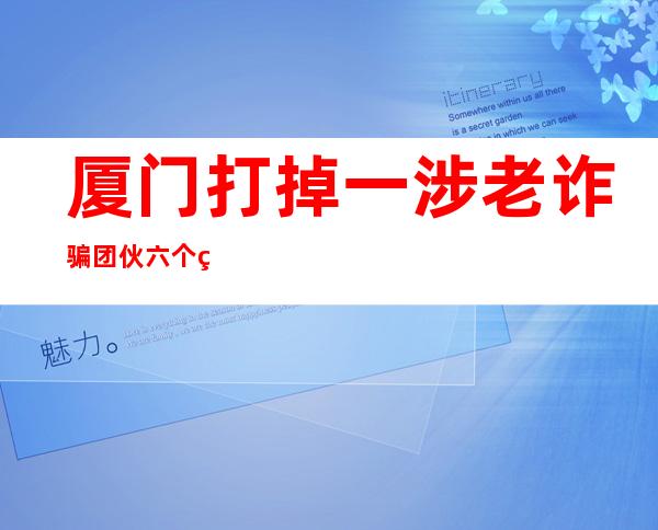 厦门打掉一涉老诈骗团伙六个窝点