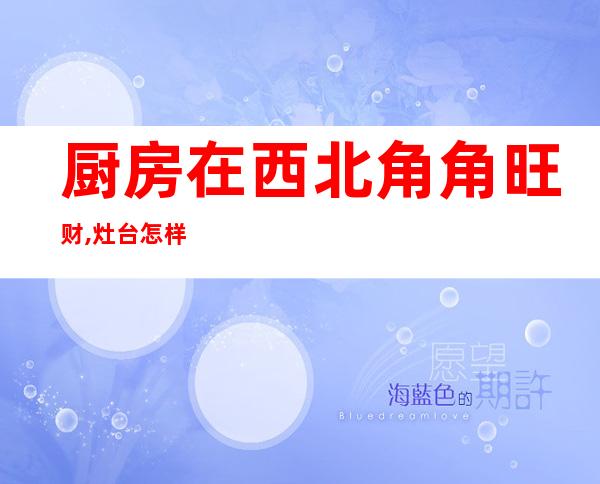 厨房在西北角角旺财,灶台怎样安置最好（厨房在西北角角旺财水命人的厨房位置）