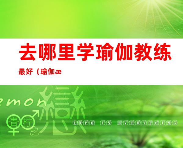 去哪里学瑜伽教练最好（瑜伽教练培训去哪里学）