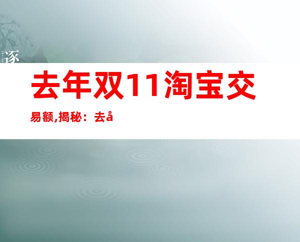 去年双11淘宝交易额,揭秘：去年双11淘宝销售额达到多少？