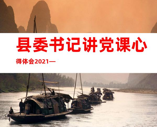 县委书记讲党课心得体会2021——县委书记讲党课心得体会范文