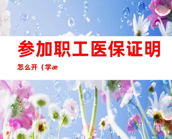 参加职工医保证明怎么开（学校要医保证明怎么开）