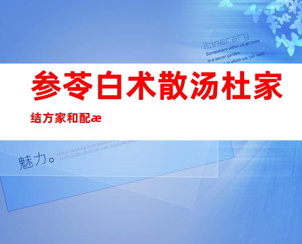 参苓白术散汤杜家结方家和配方组成_来源、用法和临床应用