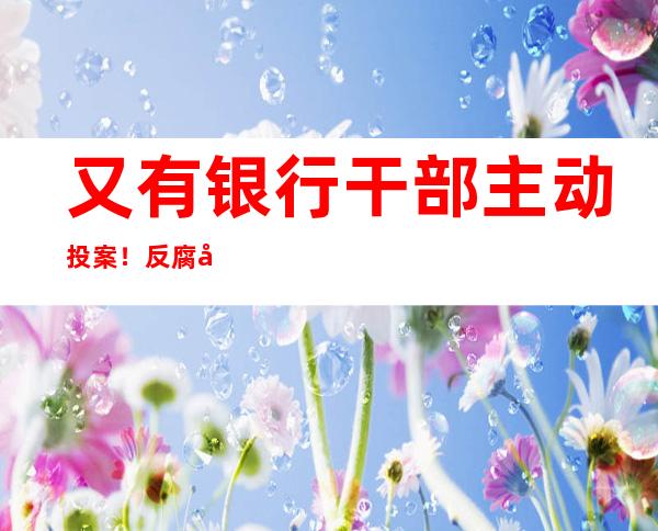 又有银行干部主动投案！反腐力度空前，江西省内多名金融干部落马