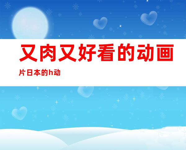 又肉又好看的动画片 日本的h动漫是非常多的