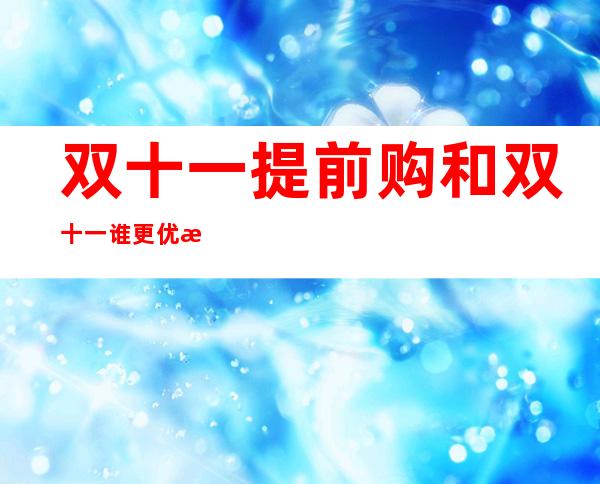 双十一提前购和双十一谁更优惠,双十一提前购和当天哪个便宜