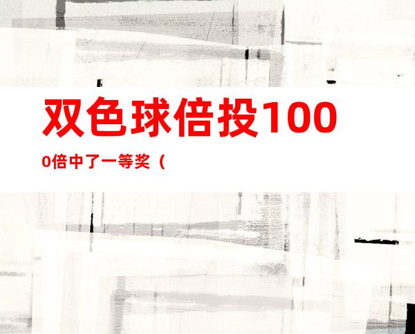 双色球倍投1000倍中了一等奖（双色球倍投一注多少钱）