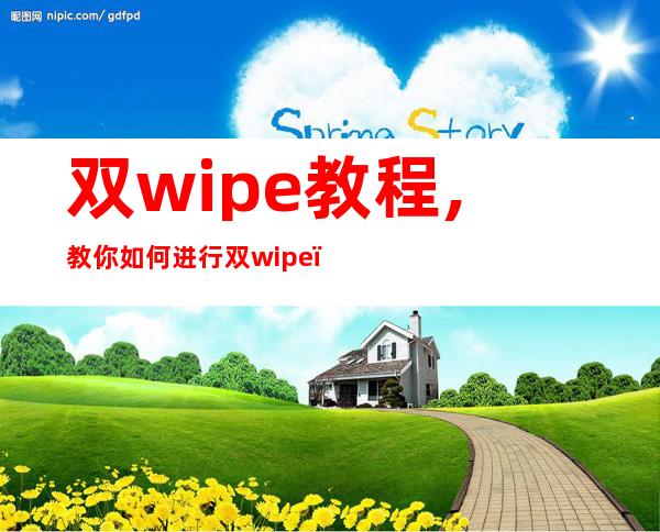 双wipe教程,教你如何进行双wipe，简单易学！