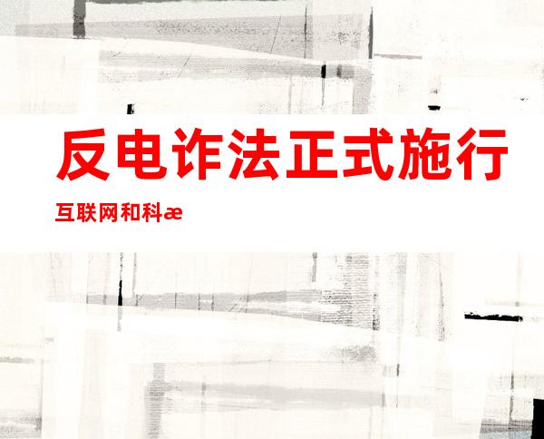 反电诈法正式施行 互联网和科技企业积极探索“科技反诈”