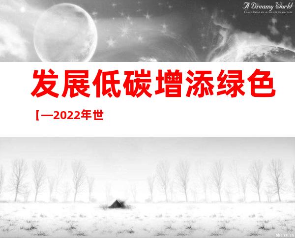 发展低碳 增添绿色【—2022年世界科技发展回顾·能源环保篇】