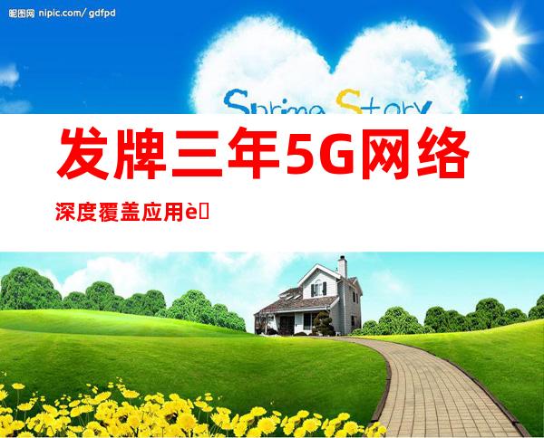 发牌三年 5G网络深度覆盖 应用融入千行百业