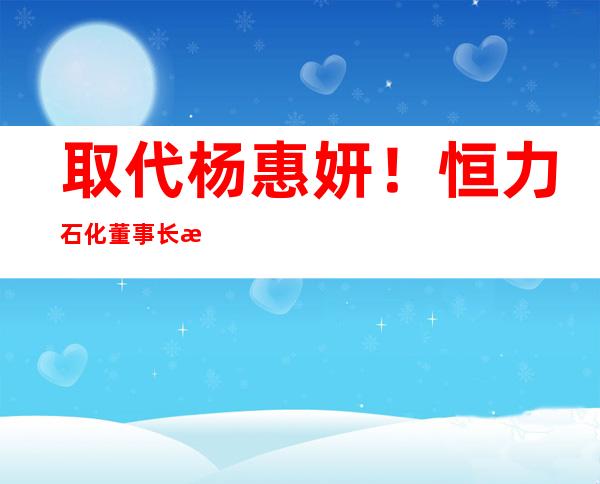 取代杨惠妍！恒力石化董事长成中国女首富，公司750亿短债压力待解