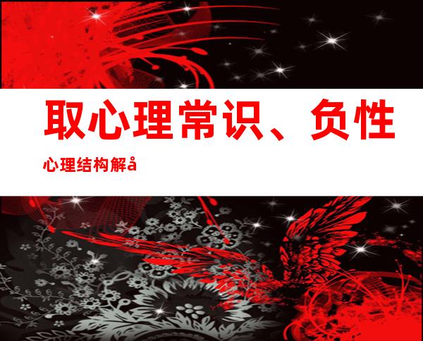 取心理常识、负性心理结构解剖图进行解剖。